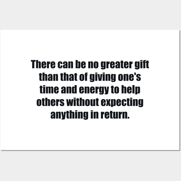 There can be no greater gift than that of giving one's time and energy to help others without expecting anything in return Wall Art by BL4CK&WH1TE 